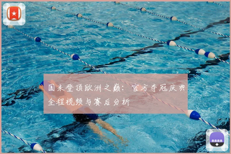 国米登顶欧洲之巅：官方夺冠庆典全程视频与赛后分析