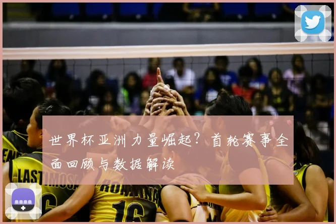 世界杯亚洲力量崛起？首轮赛事全面回顾与数据解读
