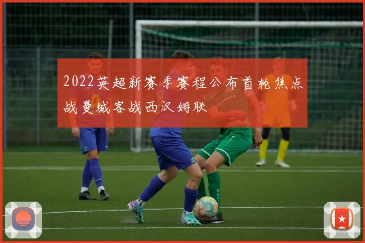 2022英超新赛季赛程公布首轮焦点战曼城客战西汉姆联