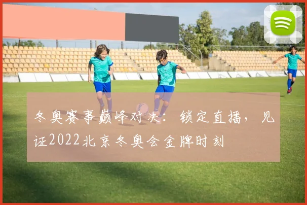 冬奥赛事巅峰对决：锁定直播，见证2022北京冬奥会金牌时刻