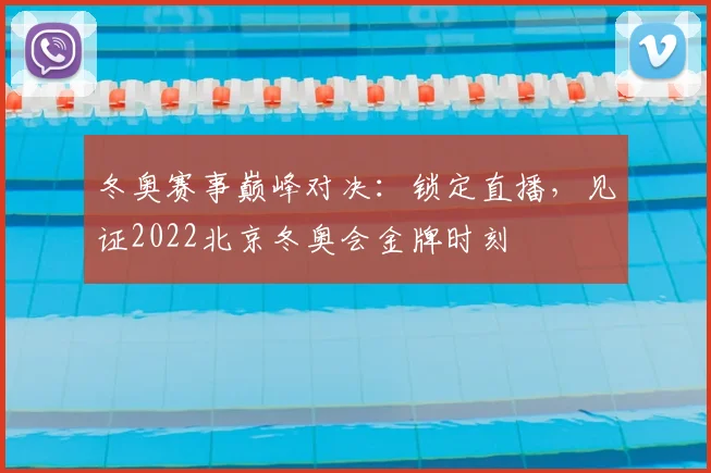 冬奥赛事巅峰对决：锁定直播，见证2022北京冬奥会金牌时刻