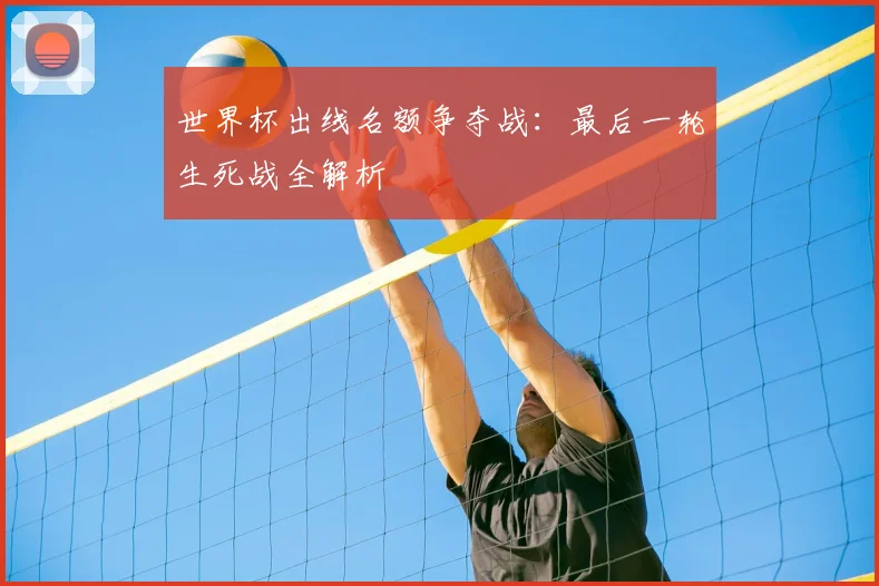 世界杯出线名额争夺战：最后一轮生死战全解析