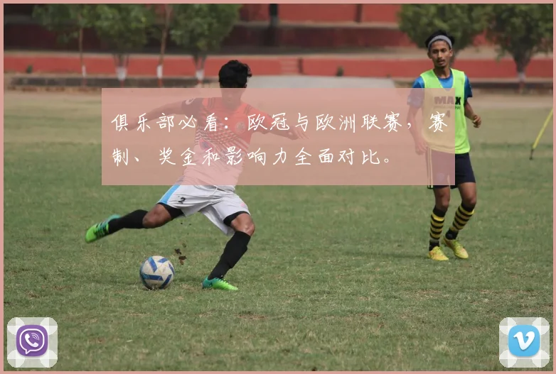 俱乐部必看：欧冠与欧洲联赛，赛制、奖金和影响力全面对比。