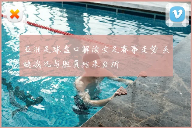 亚洲足球盘口解读女足赛事走势 关键战况与胜负结果分析