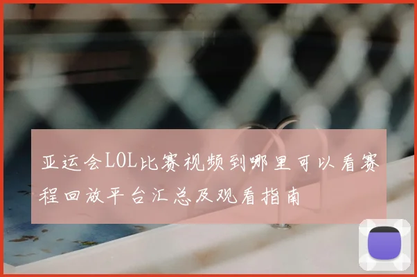 亚运会LOL比赛视频到哪里可以看赛程回放平台汇总及观看指南