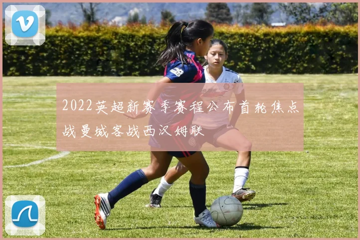 2022英超新赛季赛程公布首轮焦点战曼城客战西汉姆联