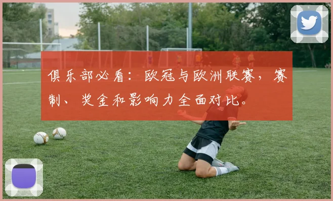 俱乐部必看：欧冠与欧洲联赛，赛制、奖金和影响力全面对比。