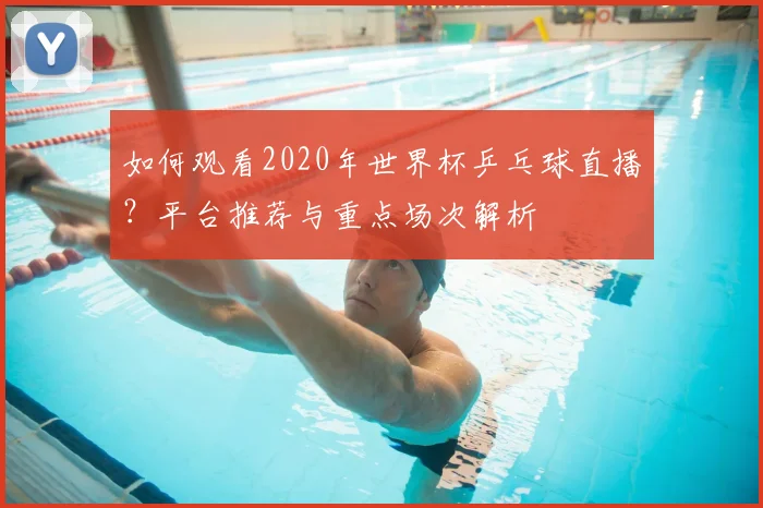如何观看2020年世界杯乒乓球直播？平台推荐与重点场次解析