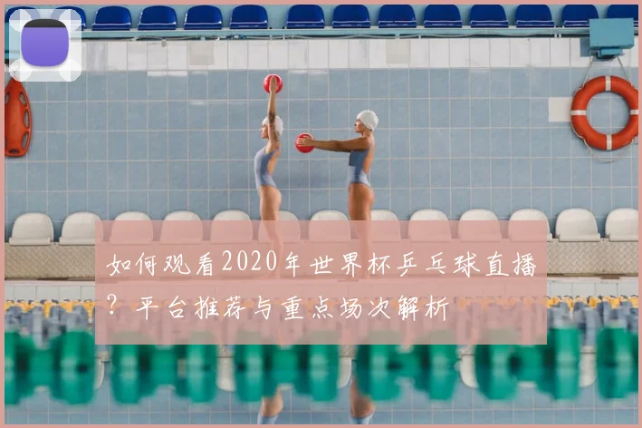 如何观看2020年世界杯乒乓球直播？平台推荐与重点场次解析