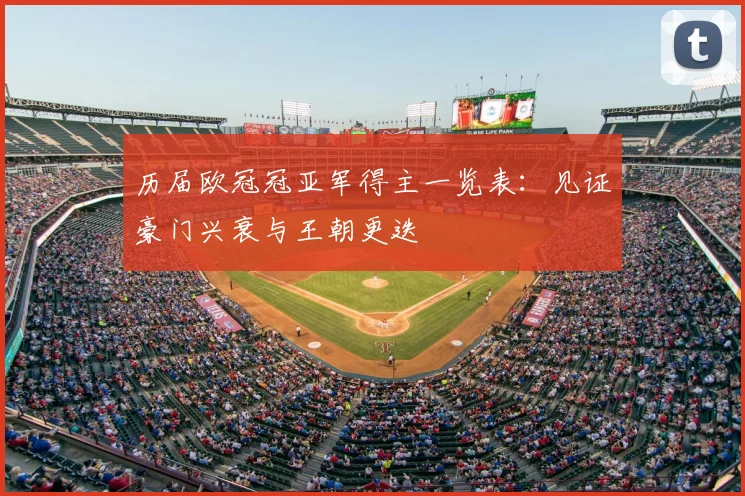 历届欧冠冠亚军得主一览表：见证豪门兴衰与王朝更迭