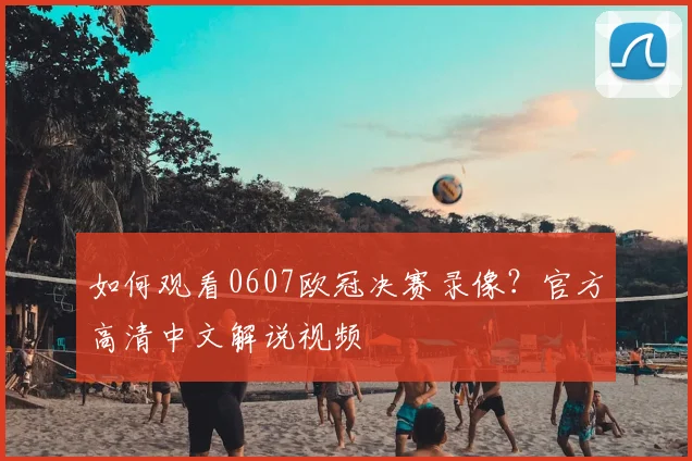 如何观看0607欧冠决赛录像？官方高清中文解说视频
