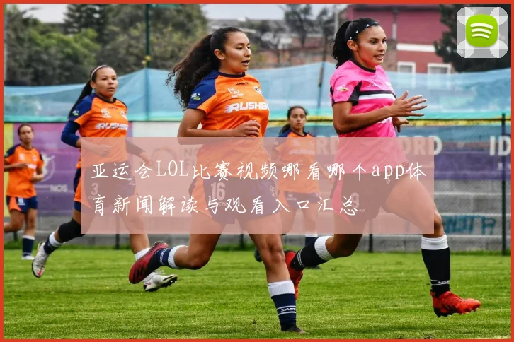 亚运会LOL比赛视频哪看哪个app体育新闻解读与观看入口汇总