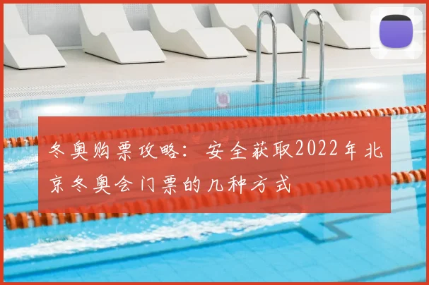冬奥购票攻略：安全获取2022年北京冬奥会门票的几种方式